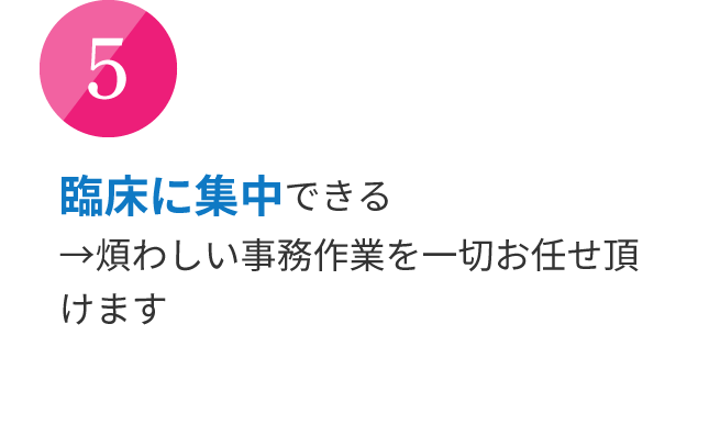 臨床に集中できる→煩わしい事務作業を一切お任せ頂けます