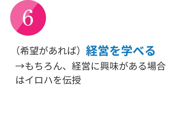 （希望があれば）経営を学べる→もちろん、経営に興味がある場合はイロハを伝授